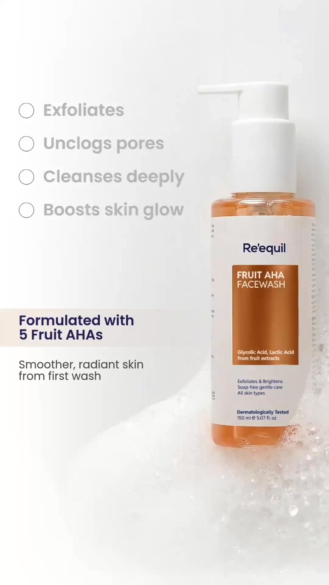 Exfoliates 
Unclogs pores 
Cleanses deeply
Boosts skin glow
Formulated with 5 Fruit AHAs
Smoother, radiant skin from first wash