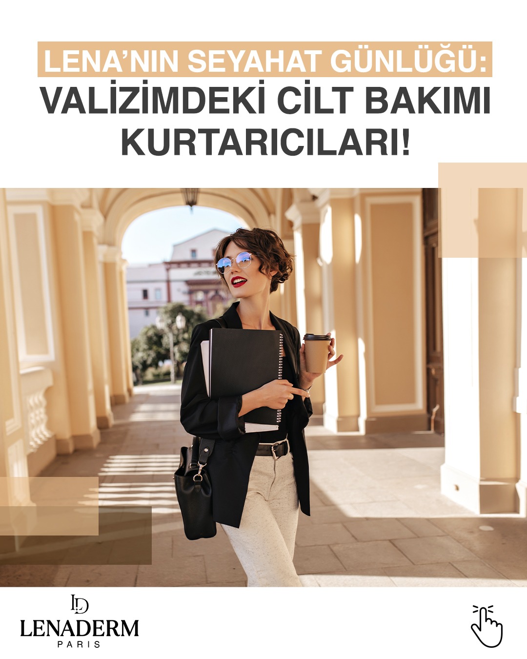 LENA’NIN SEYAHAT GÜNLÜĞÜ
Yoğun geçen iş seyahatlerinde bile ışıltısından ödün vermeyenlerin çantasında ne var? 
Kompakt ama etkili cilt bakım ürünlerine valizimde hep yer var! 
Cildine iyi bak, çünkü seyahat rotası değiş