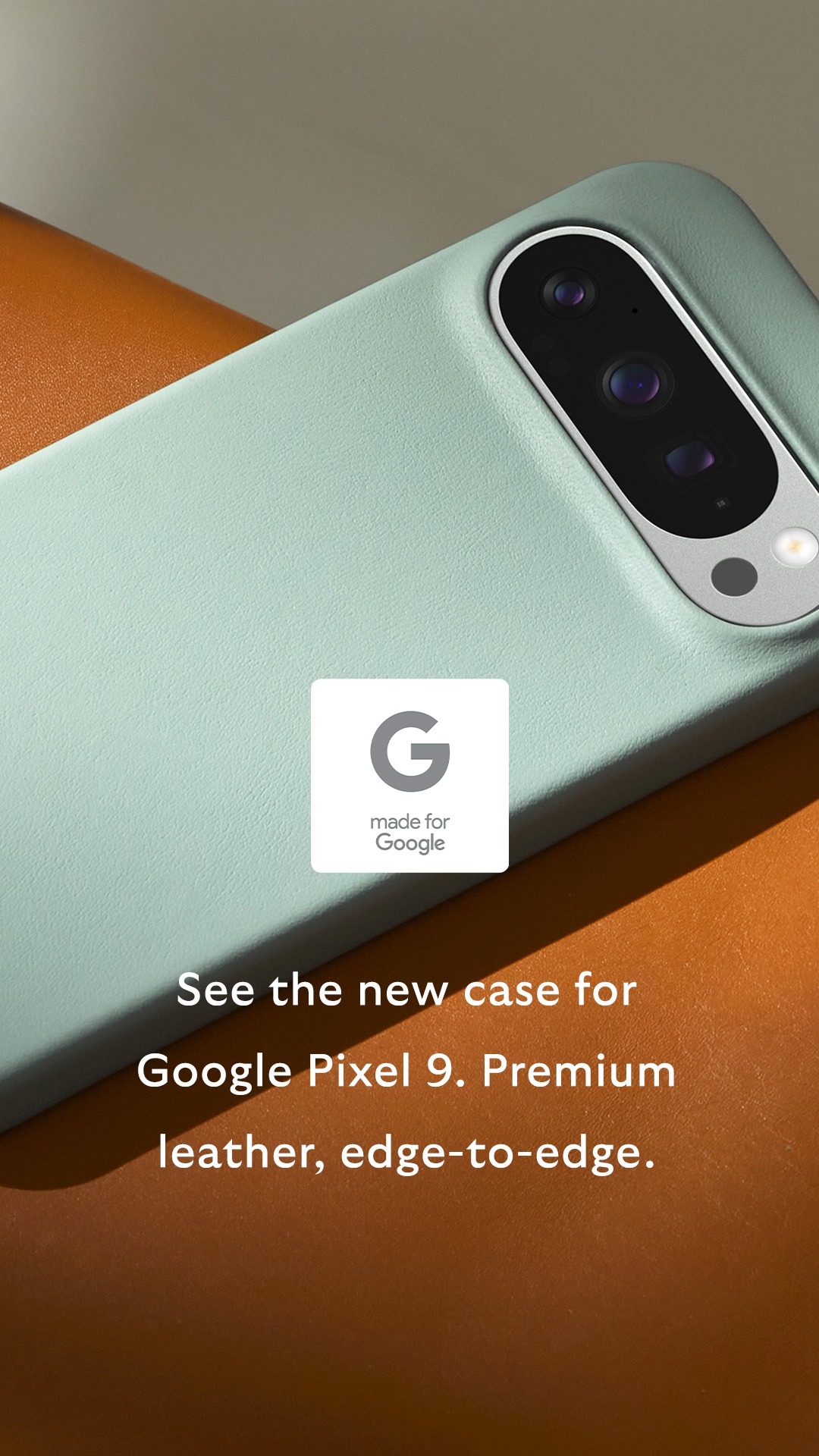 NEW for Google Pixel 9!
Enhance your new Pixel with edge-to-edge leather and integrated polymer bumpers for protection. Designed in partnership with Google.