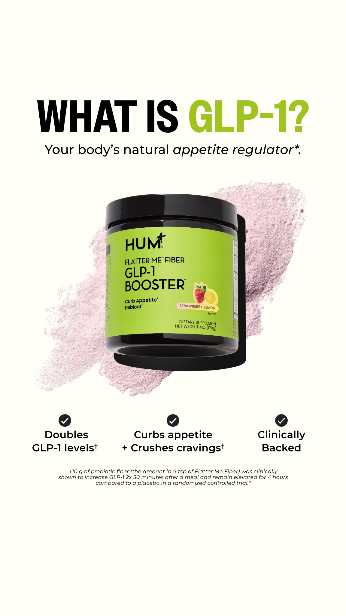 Double Your GLP-1 levels and crush cravings. Our clean and clinical Flatter Me Fiber formula is proven to work in a single use:

✅ Doubles GLP-1 levels†
✅ Curbs cravings†
✅ Controls appetite†