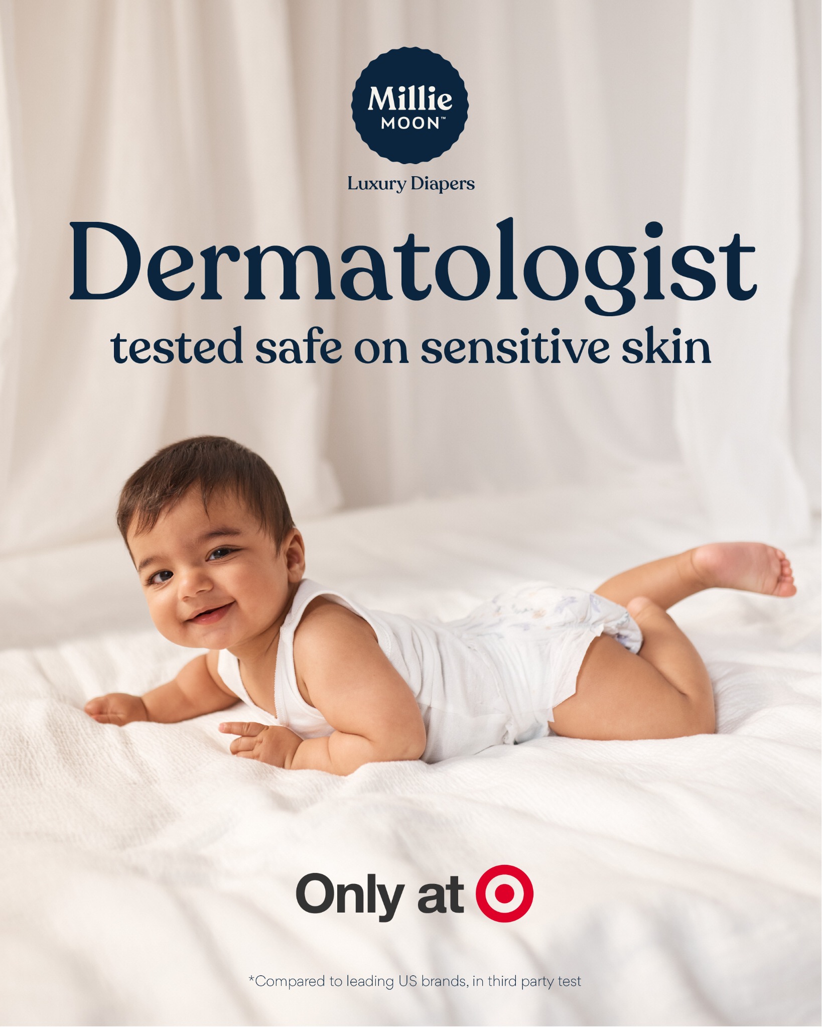 Safe & gentle on sensitive skin, Millie Moon Luxury Diapers are dermatologist tested and quality certified by Dermatest. 

✨ 97% of parents say Millie Moon is softer*
✨ Made with CloudTouch™ Softness for ultimate comfort