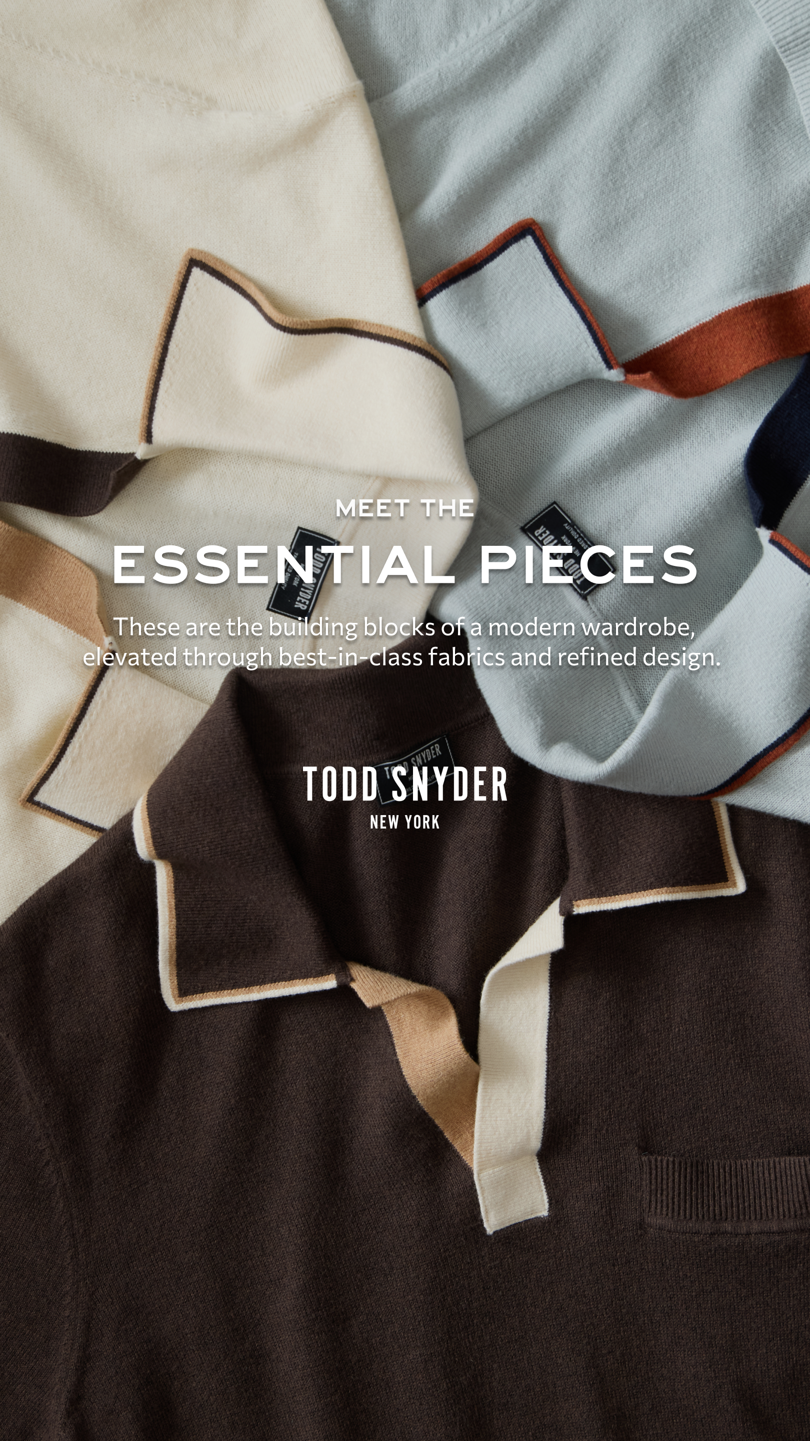 Meet the Essential Pieces. The building blocks of a modern wardrobe, elevated with best-in-class fabrics and considered designs. These are the styles you’ll wear on repeat.