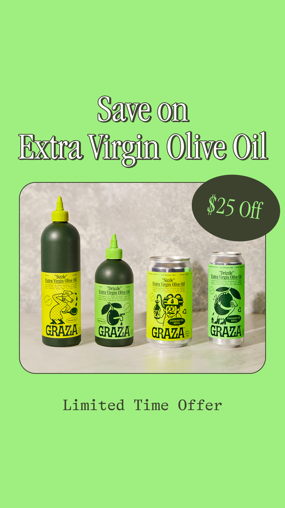 JUST FOR YOU: Get 35% OFF The "Starter Kit"

💰 Over $70 worth of Olive Oil for UNDER $50
🫒 Includes: "Sizzle," "Drizzle," Refill Cans, & a FREE funnel
✨ The perfect best way to get started with Graza