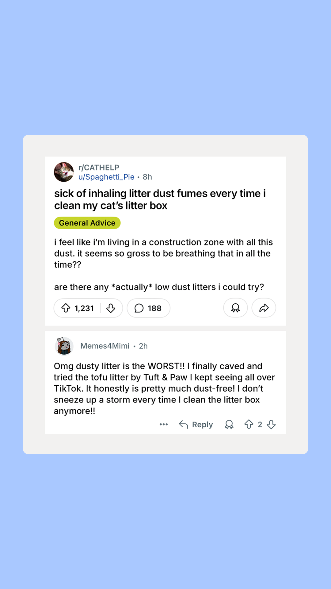 The litter that fixes everything annoying about litter:

✔ Stays in the box, not on your floors.
✔ 99% dust-free for cleaner air.
✔ Flushable for stink-free disposal.
✔ Clumps like a dream.

Your cat's bathroom deserves 
